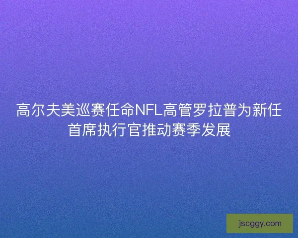 高尔夫美巡赛任命NFL高管罗拉普为新任首席执行官推动赛季发展