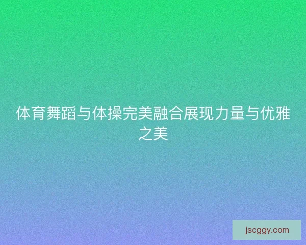 体育舞蹈与体操完美融合展现力量与优雅之美