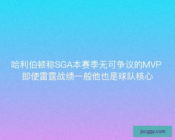 哈利伯顿称SGA本赛季无可争议的MVP 即使雷霆战绩一般他也是球队核心
