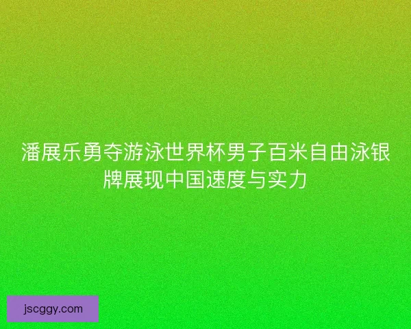 潘展乐勇夺游泳世界杯男子百米自由泳银牌展现中国速度与实力