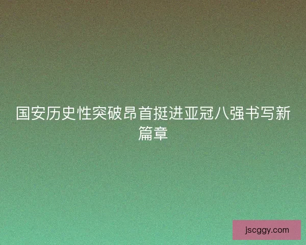 国安历史性突破昂首挺进亚冠八强书写新篇章