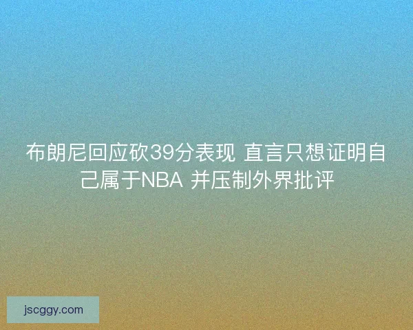 布朗尼回应砍39分表现 直言只想证明自己属于NBA 并压制外界批评