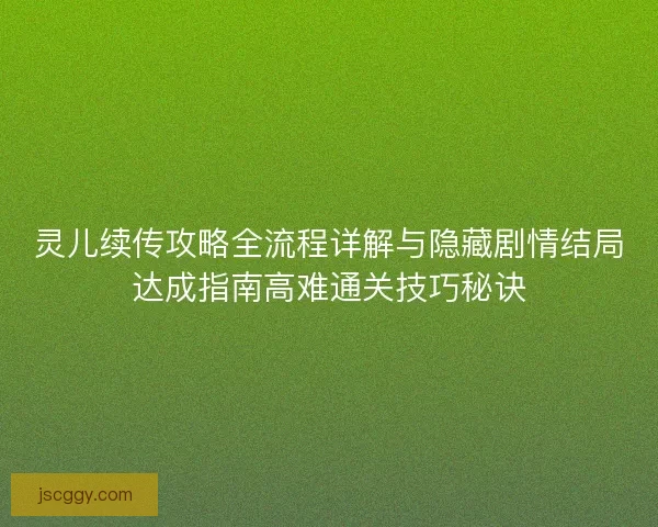 灵儿续传攻略全流程详解与隐藏剧情结局达成指南高难通关技巧秘诀